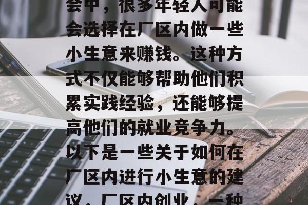 在如今这个多元化的社会中,很多年轻人可能会选择在厂区内做一些小生意来赚钱。这种方式不仅能够帮助他们积累实践经验,还能够提高他们的就业竞争力。以下是一些关于如何在厂区内进行小生意的建议,厂区内创业,一种双赢的方式 在如今这个多元化的社会中,很多年轻人可能会选择在厂区内做一些小生意来赚钱。这种方式不仅能够帮助他们积累实践经验,还能够提高他们的就业竞争力。以下是一些关于如何在厂区内进行小生意的建议,厂区内创业,一种双赢的方式