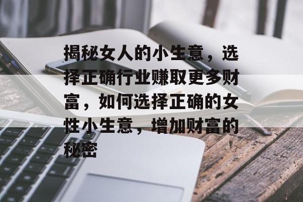 揭秘女人的小生意,选择正确行业赚取更多财富,如何选择正确的女性小生意,增加财富的秘密 揭秘女人的小生意,选择正确行业赚取更多财富,如何选择正确的女性小生意,增加财富的秘密
