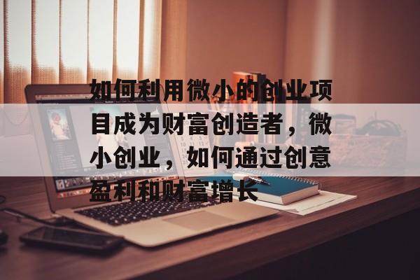 如何利用微小的创业项目成为财富创造者,微小创业,如何通过创意盈利和财富增长 如何利用微小的创业项目成为财富创造者,微小创业,如何通过创意盈利和财富增长