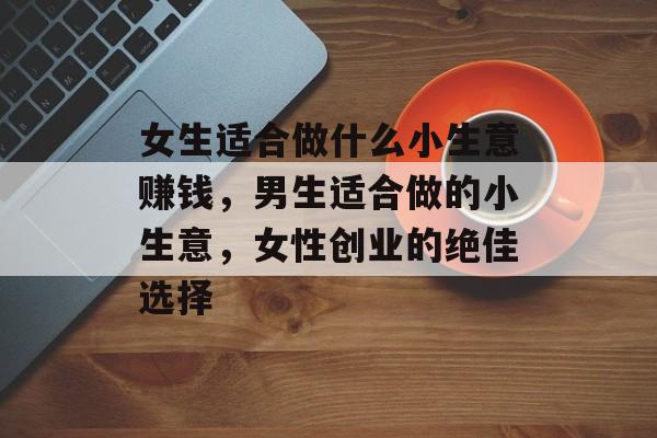 女生适合做什么小生意赚钱,男生适合做的小生意,女性创业的绝佳选择 女生适合做什么小生意赚钱,男生适合做的小生意,女性创业的绝佳选择