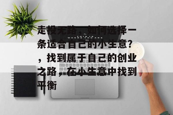 走投无路,如何选择一条适合自己的小生意?,找到属于自己的创业之路,在小生意中找到平衡 走投无路,如何选择一条适合自己的小生意?,找到属于自己的创业之路,在小生意中找到平衡
