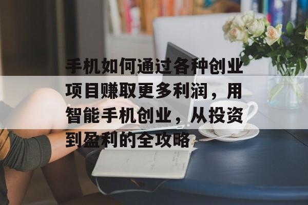 手机如何通过各种创业项目赚取更多利润,用智能手机创业,从投资到盈利的全攻略 手机如何通过各种创业项目赚取更多利润,用智能手机创业,从投资到盈利的全攻略