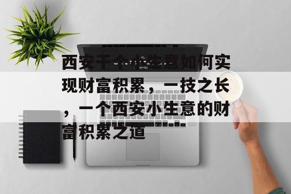 西安干个小生意如何实现财富积累,一技之长,一个西安小生意的财富积累之道 西安干个小生意如何实现财富积累,一技之长,一个西安小生意的财富积累之道