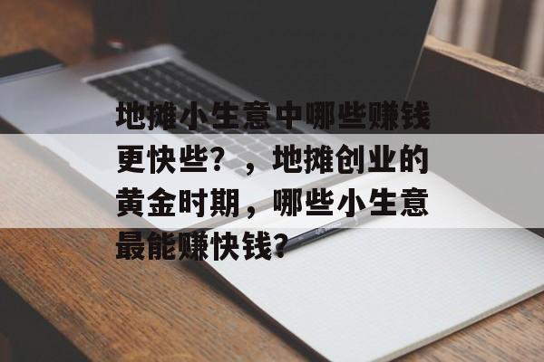 地摊小生意中哪些赚钱更快些？，地摊创业的黄金时期，哪些小生意最能赚快钱？