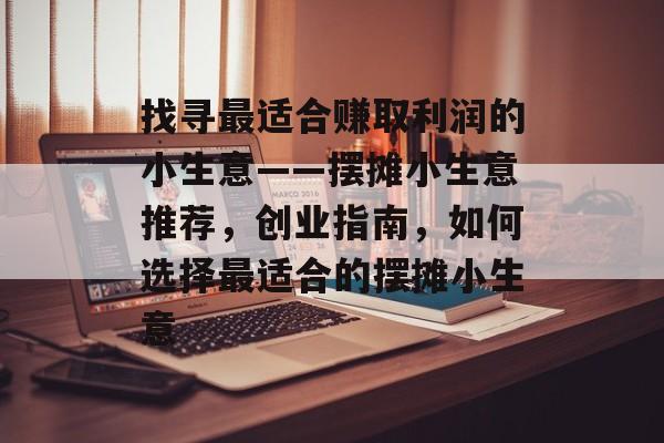 找寻最适合赚取利润的小生意——摆摊小生意推荐,创业指南,如何选择最适合的摆摊小生意 找寻最适合赚取利润的小生意——摆摊小生意推荐,创业指南,如何选择最适合的摆摊小生意