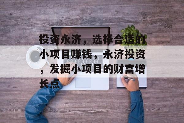 投资永济,选择合适的小项目赚钱,永济投资,发掘小项目的财富增长点 投资永济,选择合适的小项目赚钱,永济投资,发掘小项目的财富增长点