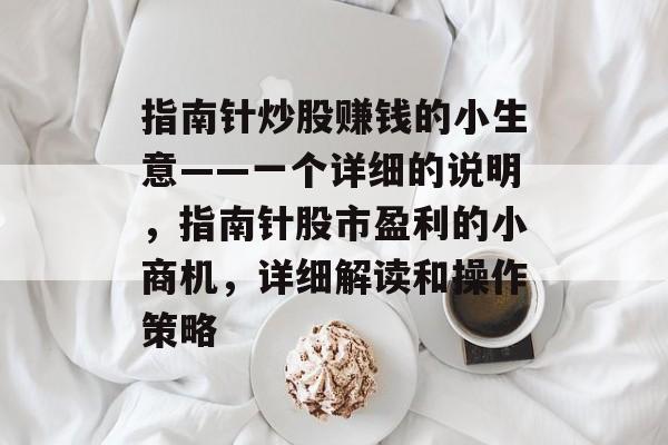 指南针炒股赚钱的小生意——一个详细的说明,指南针股市盈利的小商机,详细解读和操作策略 指南针炒股赚钱的小生意——一个详细的说明,指南针股市盈利的小商机,详细解读和操作策略