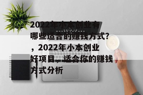 2022年小本创业有哪些适合的赚钱方式?,2022年小本创业好项目,适合你的赚钱方式分析 2022年小本创业有哪些适合的赚钱方式?,2022年小本创业好项目,适合你的赚钱方式分析