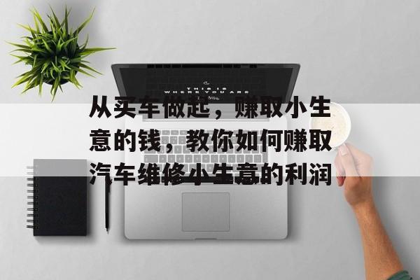 从买车做起,赚取小生意的钱,教你如何赚取汽车维修小生意的利润 从买车做起,赚取小生意的钱,教你如何赚取汽车维修小生意的利润