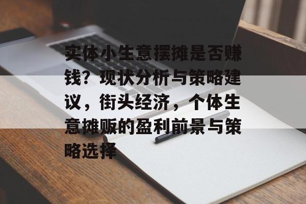 实体小生意摆摊是否赚钱?现状分析与策略建议,街头经济,个体生意摊贩的盈利前景与策略选择 实体小生意摆摊是否赚钱?现状分析与策略建议,街头经济,个体生意摊贩的盈利前景与策略选择