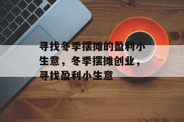 寻找冬季摆摊的盈利小生意,冬季摆摊创业,寻找盈利小生意 寻找冬季摆摊的盈利小生意,冬季摆摊创业,寻找盈利小生意