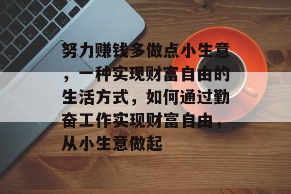 努力赚钱多做点小生意,一种实现财富自由的生活方式,如何通过勤奋工作实现财富自由,从小生意做起 努力赚钱多做点小生意,一种实现财富自由的生活方式,如何通过勤奋工作实现财富自由,从小生意做起