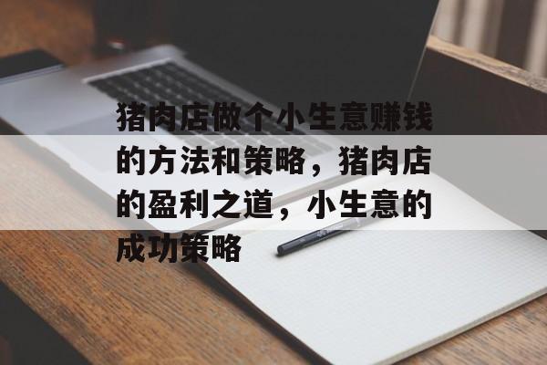猪肉店做个小生意赚钱的方法和策略,猪肉店的盈利之道,小生意的成功策略 猪肉店做个小生意赚钱的方法和策略,猪肉店的盈利之道,小生意的成功策略