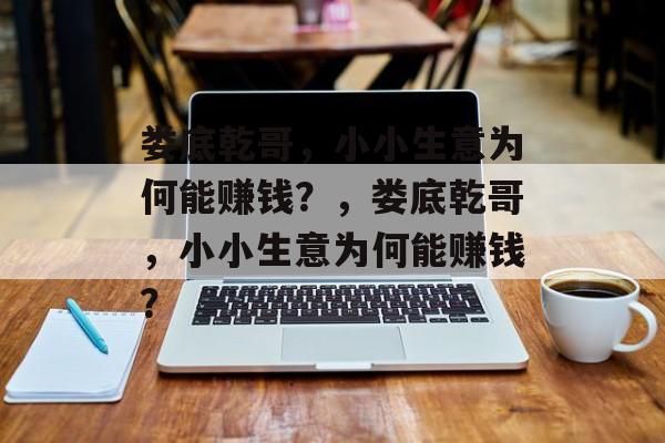 娄底乾哥,小小生意为何能赚钱?,娄底乾哥,小小生意为何能赚钱? 娄底乾哥,小小生意为何能赚钱?,娄底乾哥,小小生意为何能赚钱?