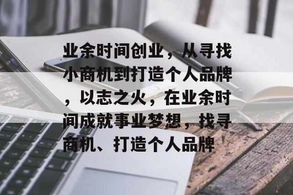 业余时间创业,从寻找小商机到打造个人品牌,以志之火,在业余时间成就事业梦想,找寻商机、打造个人品牌 业余时间创业,从寻找小商机到打造个人品牌,以志之火,在业余时间成就事业梦想,找寻商机、打造个人品牌
