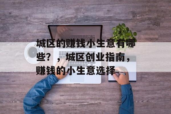 城区的赚钱小生意有哪些?,城区创业指南,赚钱的小生意选择 城区的赚钱小生意有哪些?,城区创业指南,赚钱的小生意选择