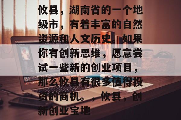 攸县,湖南省的一个地级市,有着丰富的自然资源和人文历史。如果你有创新思维,愿意尝试一些新的创业项目,那么攸县有很多值得投资的商机。,攸县,创新创业宝地 攸县,湖南省的一个地级市,有着丰富的自然资源和人文历史。如果你有创新思维,愿意尝试一些新的创业项目,那么攸县有很多值得投资的商机。,攸县,创新创业宝地