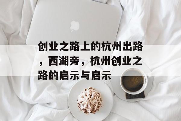 创业之路上的杭州出路,西湖旁,杭州创业之路的启示与启示 创业之路上的杭州出路,西湖旁,杭州创业之路的启示与启示