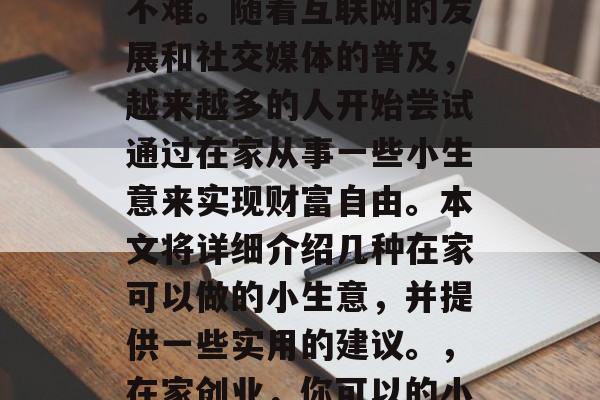 在家做到小生意赚钱并不难。随着互联网的发展和社交媒体的普及,越来越多的人开始尝试通过在家从事一些小生意来实现财富自由。本文将详细介绍几种在家可以做的小生意,并提供一些实用的建议。,在家创业,你可以的小生意指南 在家做到小生意赚钱并不难。随着互联网的发展和社交媒体的普及,越来越多的人开始尝试通过在家从事一些小生意来实现财富自由。本文将详细介绍几种在家可以做的小生意,并提供一些实用的建议。,在家创业,你可以的小生意指南