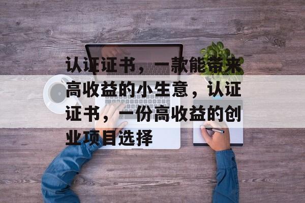 认证证书,一款能带来高收益的小生意,认证证书,一份高收益的创业项目选择 认证证书,一款能带来高收益的小生意,认证证书,一份高收益的创业项目选择
