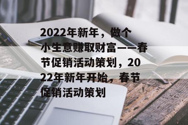 2022年新年,做个小生意赚取财富——春节促销活动策划,2022年新年开始,春节促销活动策划 2022年新年,做个小生意赚取财富——春节促销活动策划,2022年新年开始,春节促销活动策划