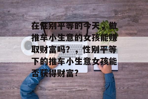 在性别平等的今天,做推车小生意的女孩能赚取财富吗?,性别平等下的推车小生意女孩能否获得财富? 在性别平等的今天,做推车小生意的女孩能赚取财富吗?,性别平等下的推车小生意女孩能否获得财富?