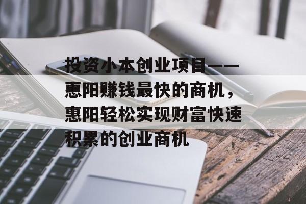投资小本创业项目——惠阳赚钱最快的商机,惠阳轻松实现财富快速积累的创业商机 投资小本创业项目——惠阳赚钱最快的商机,惠阳轻松实现财富快速积累的创业商机