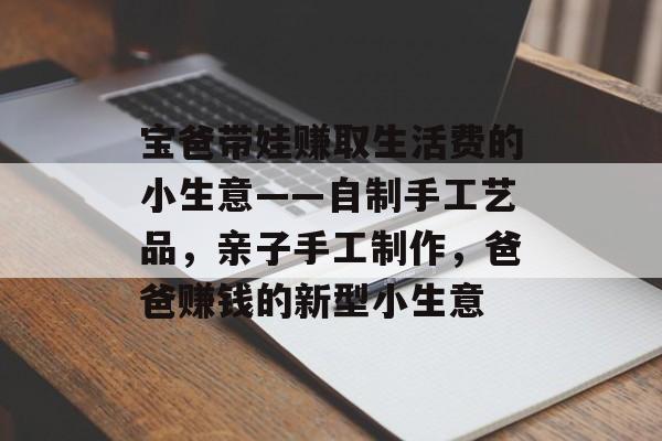 宝爸带娃赚取生活费的小生意——自制手工艺品，亲子手工制作，爸爸赚钱的新型小生意
