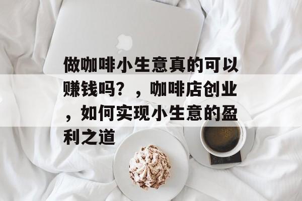 做咖啡小生意真的可以赚钱吗?,咖啡店创业,如何实现小生意的盈利之道 做咖啡小生意真的可以赚钱吗?,咖啡店创业,如何实现小生意的盈利之道