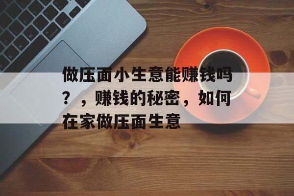 做压面小生意能赚钱吗?,赚钱的秘密,如何在家做压面生意 做压面小生意能赚钱吗?,赚钱的秘密,如何在家做压面生意