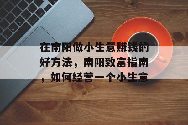 在南阳做小生意赚钱的好方法,南阳致富指南,如何经营一个小生意 在南阳做小生意赚钱的好方法,南阳致富指南,如何经营一个小生意