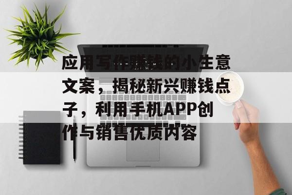 应用写作赚钱的小生意文案,揭秘新兴赚钱点子,利用手机APP创作与销售优质内容 应用写作赚钱的小生意文案,揭秘新兴赚钱点子,利用手机APP创作与销售优质内容