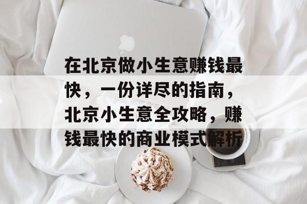 在北京做小生意赚钱最快,一份详尽的指南,北京小生意全攻略,赚钱最快的商业模式解析 在北京做小生意赚钱最快,一份详尽的指南,北京小生意全攻略,赚钱最快的商业模式解析