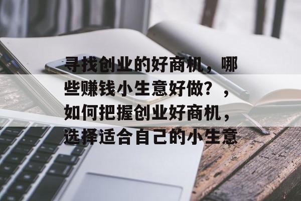 寻找创业的好商机,哪些赚钱小生意好做?,如何把握创业好商机,选择适合自己的小生意 寻找创业的好商机,哪些赚钱小生意好做?,如何把握创业好商机,选择适合自己的小生意