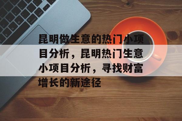 昆明做生意的热门小项目分析,昆明热门生意小项目分析,寻找财富增长的新途径 昆明做生意的热门小项目分析,昆明热门生意小项目分析,寻找财富增长的新途径