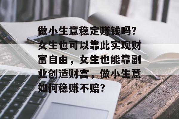 做小生意稳定赚钱吗?女生也可以靠此实现财富自由,女生也能靠副业创造财富,做小生意如何稳赚不赔? 做小生意稳定赚钱吗?女生也可以靠此实现财富自由,女生也能靠副业创造财富,做小生意如何稳赚不赔?