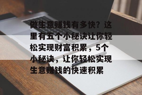 做生意赚钱有多快?这里有五个小秘诀让你轻松实现财富积累,5个小秘诀,让你轻松实现生意赚钱的快速积累 做生意赚钱有多快?这里有五个小秘诀让你轻松实现财富积累,5个小秘诀,让你轻松实现生意赚钱的快速积累