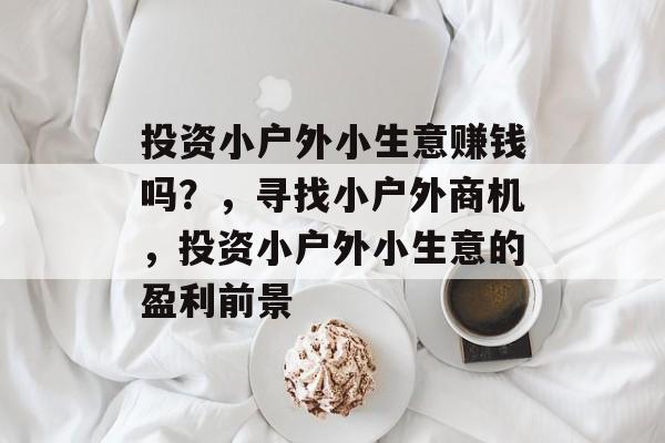 投资小户外小生意赚钱吗?,寻找小户外商机,投资小户外小生意的盈利前景 投资小户外小生意赚钱吗?,寻找小户外商机,投资小户外小生意的盈利前景