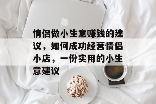 情侣做小生意赚钱的建议,如何成功经营情侣小店,一份实用的小生意建议 情侣做小生意赚钱的建议,如何成功经营情侣小店,一份实用的小生意建议