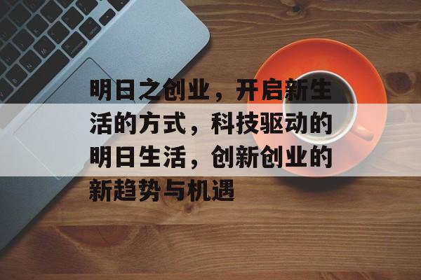 明日之创业,开启新生活的方式,科技驱动的明日生活,创新创业的新趋势与机遇 明日之创业,开启新生活的方式,科技驱动的明日生活,创新创业的新趋势与机遇