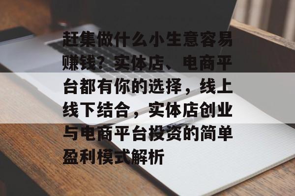 赶集做什么小生意容易赚钱?实体店、电商平台都有你的选择,线上线下结合,实体店创业与电商平台投资的简单盈利模式解析 赶集做什么小生意容易赚钱?实体店、电商平台都有你的选择,线上线下结合,实体店创业与电商平台投资的简单盈利模式解析