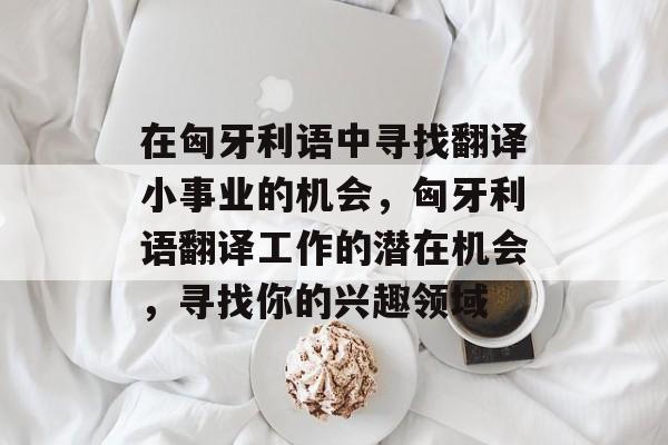 在匈牙利语中寻找翻译小事业的机会,匈牙利语翻译工作的潜在机会,寻找你的兴趣领域 在匈牙利语中寻找翻译小事业的机会,匈牙利语翻译工作的潜在机会,寻找你的兴趣领域