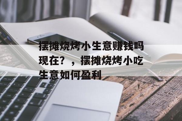 摆摊烧烤小生意赚钱吗现在?,摆摊烧烤小吃生意如何盈利 摆摊烧烤小生意赚钱吗现在?,摆摊烧烤小吃生意如何盈利