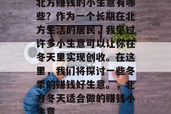 北方赚钱的小生意有哪些?作为一个长期在北方生活的居民,我见过许多小生意可以让你在冬天里实现创收。在这里,我们将探讨一些冬季的赚钱好生意。,北方冬天适合做的赚钱小生意 北方赚钱的小生意有哪些?作为一个长期在北方生活的居民,我见过许多小生意可以让你在冬天里实现创收。在这里,我们将探讨一些冬季的赚钱好生意。,北方冬天适合做的赚钱小生意