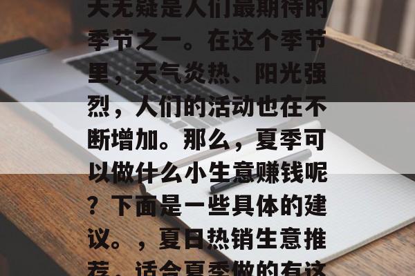 夏季的小生意赚钱?夏天无疑是人们最期待的季节之一。在这个季节里,天气炎热、阳光强烈,人们的活动也在不断增加。那么,夏季可以做什么小生意赚钱呢?下面是一些具体的建议。,夏日热销生意推荐,适合夏季做的有这些 夏季的小生意赚钱?夏天无疑是人们最期待的季节之一。在这个季节里,天气炎热、阳光强烈,人们的活动也在不断增加。那么,夏季可以做什么小生意赚钱呢?下面是一些具体的建议。,夏日热销生意推荐,适合夏季做的有这些