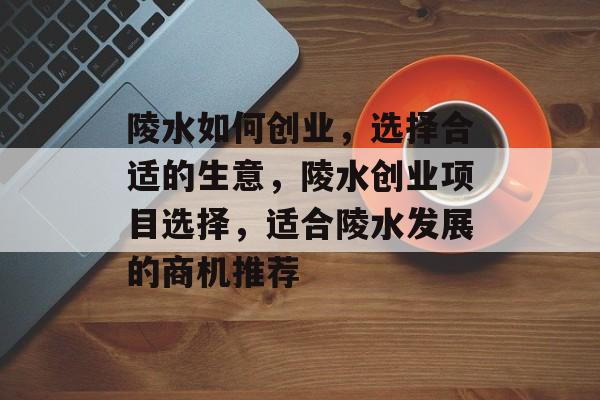 陵水如何创业，选择合适的生意，陵水创业项目选择，适合陵水发展的商机推荐