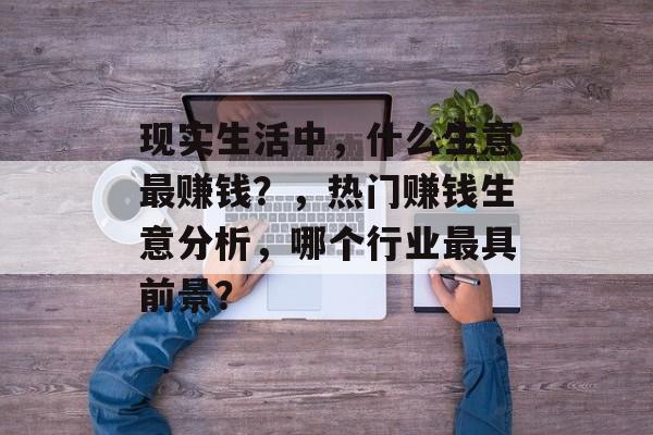 现实生活中，什么生意最赚钱？，热门赚钱生意分析，哪个行业最具前景？
