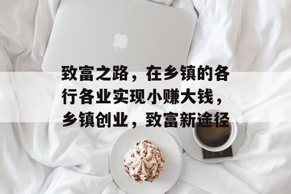 致富之路,在乡镇的各行各业实现小赚大钱,乡镇创业,致富新途径 致富之路,在乡镇的各行各业实现小赚大钱,乡镇创业,致富新途径