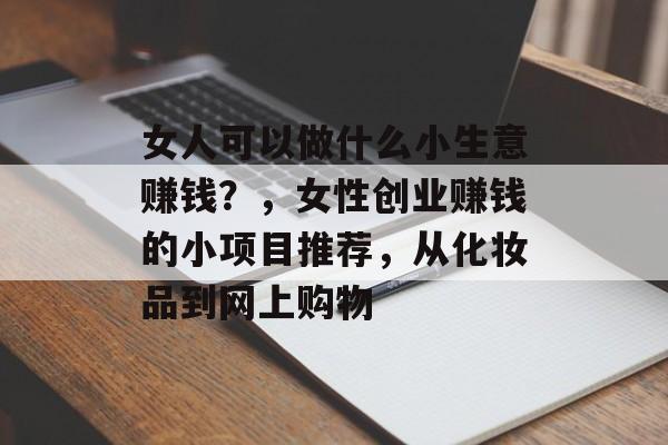 女人可以做什么小生意赚钱?,女性创业赚钱的小项目推荐,从化妆品到网上购物 女人可以做什么小生意赚钱?,女性创业赚钱的小项目推荐,从化妆品到网上购物