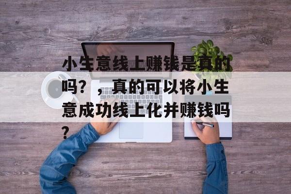 小生意线上赚钱是真的吗?,真的可以将小生意成功线上化并赚钱吗? 小生意线上赚钱是真的吗?,真的可以将小生意成功线上化并赚钱吗?